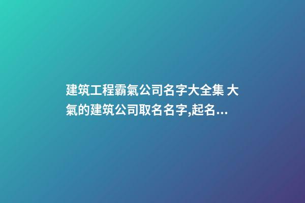 建筑工程霸氣公司名字大全集 大氣的建筑公司取名名字,起名之家-第1張-公司起名-玄機派